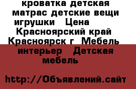 кроватка детская матрас детские вещи игрушки › Цена ­ 200 - Красноярский край, Красноярск г. Мебель, интерьер » Детская мебель   